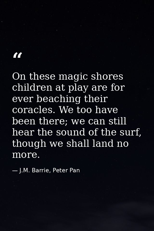 On these magic shores children at play are for ever beaching their coracles. We too have been there; we can still hear t — J.M. Barrie, Peter Pan