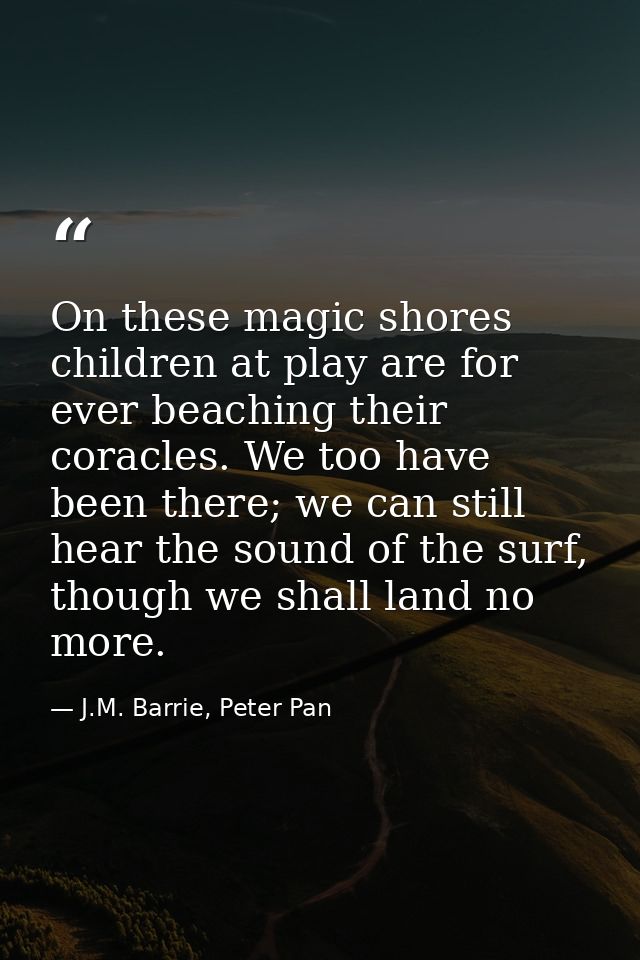 On these magic shores children at play are for ever beaching their coracles. We too have been there; we can still hear t — J.M. Barrie, Peter Pan