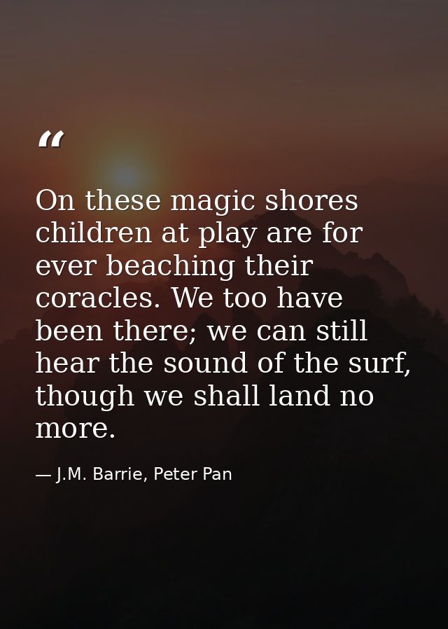 On these magic shores children at play are for ever beaching their coracles. We too have been there; we can still hear t — J.M. Barrie, Peter Pan