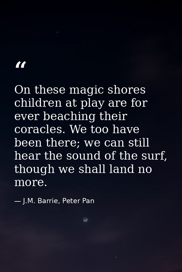 On these magic shores children at play are for ever beaching their coracles. We too have been there; we can still hear t — J.M. Barrie, Peter Pan