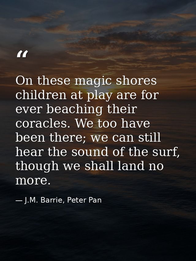 On these magic shores children at play are for ever beaching their coracles. We too have been there; we can still hear t — J.M. Barrie, Peter Pan