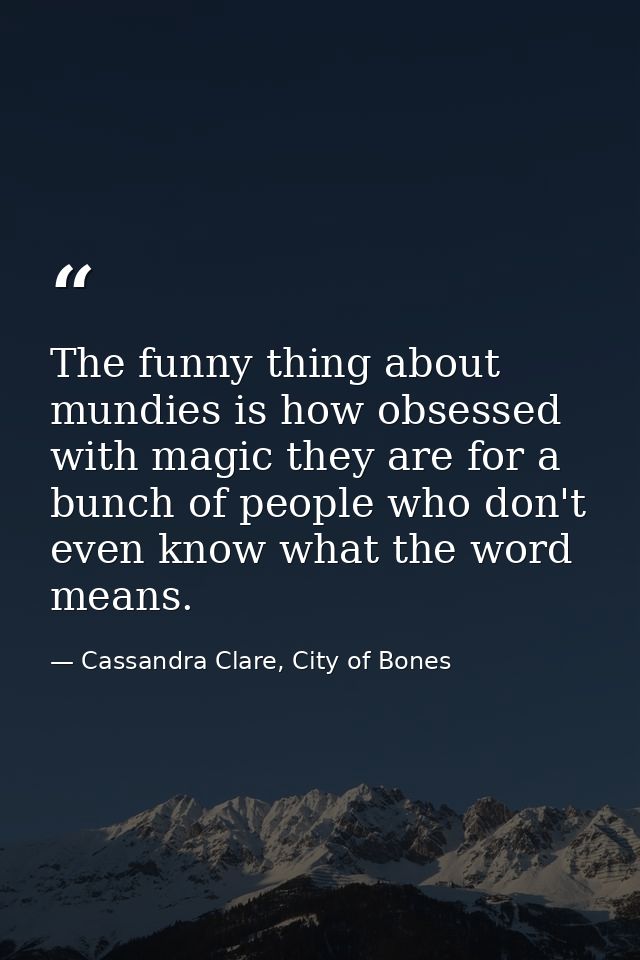 The funny thing about mundies is how obsessed with magic they are for a bunch of people who don't even know what the wor — Cassandra Clare, City of Bones