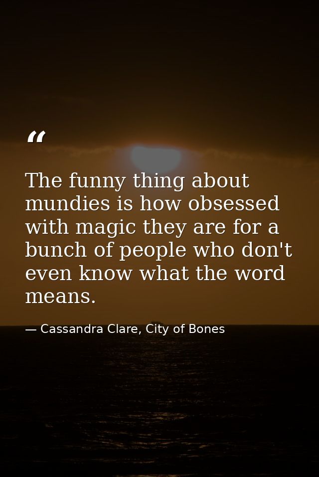 The funny thing about mundies is how obsessed with magic they are for a bunch of people who don't even know what the wor — Cassandra Clare, City of Bones