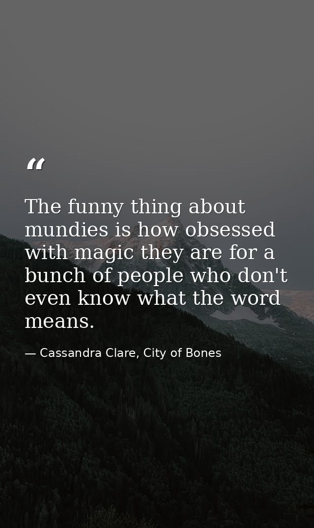 The funny thing about mundies is how obsessed with magic they are for a bunch of people who don't even know what the wor — Cassandra Clare, City of Bones