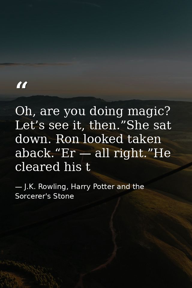 Oh, are you doing magic? Let’s see it, then.”She sat down. Ron looked taken aback.“Er — all right.”He cleared his t — J.K. Rowling, Harry Potter and the Sorcerer's Stone