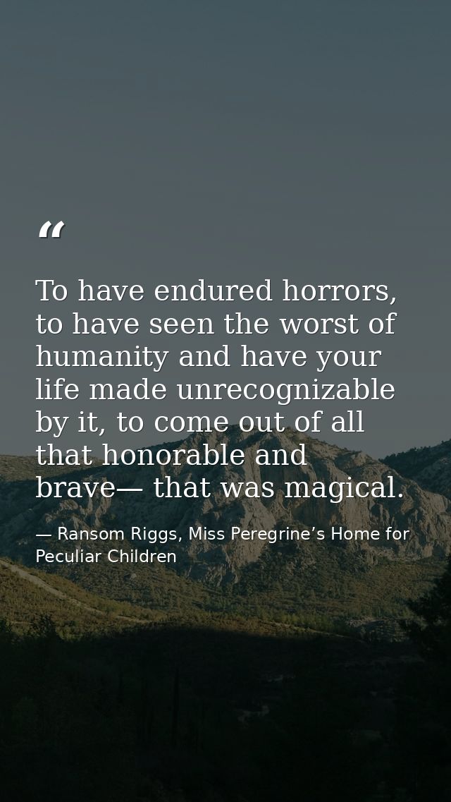 To have endured horrors, to have seen the worst of humanity and have your life made unrecognizable by it, to come out of — Ransom Riggs, Miss Peregrine’s Home for Peculiar Children