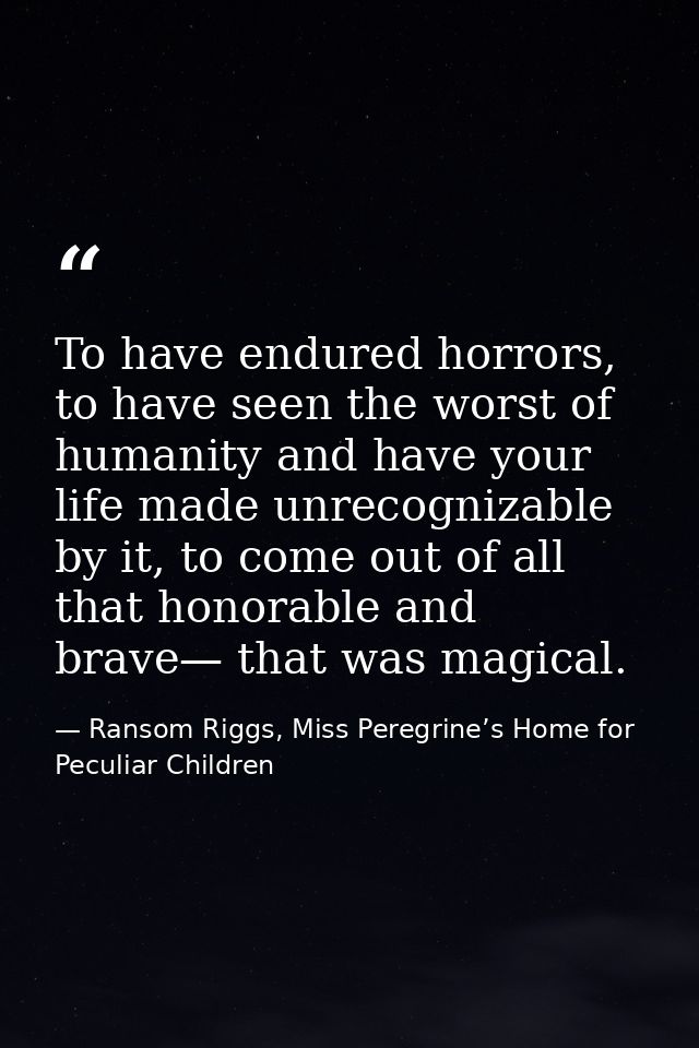 To have endured horrors, to have seen the worst of humanity and have your life made unrecognizable by it, to come out of — Ransom Riggs, Miss Peregrine’s Home for Peculiar Children