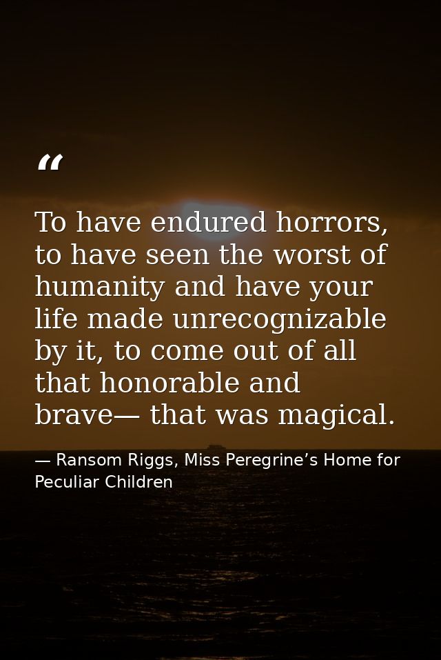 To have endured horrors, to have seen the worst of humanity and have your life made unrecognizable by it, to come out of — Ransom Riggs, Miss Peregrine’s Home for Peculiar Children
