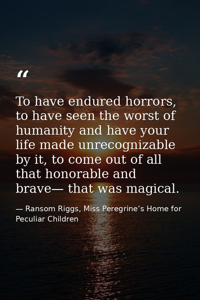 To have endured horrors, to have seen the worst of humanity and have your life made unrecognizable by it, to come out of — Ransom Riggs, Miss Peregrine’s Home for Peculiar Children