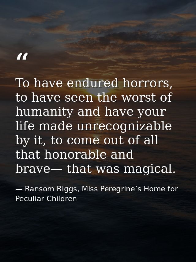 To have endured horrors, to have seen the worst of humanity and have your life made unrecognizable by it, to come out of — Ransom Riggs, Miss Peregrine’s Home for Peculiar Children