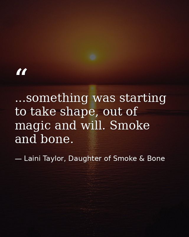 ...something was starting to take shape, out of magic and will. Smoke and bone. — Laini Taylor, Daughter of Smoke & Bone
