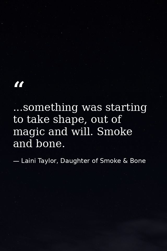 ...something was starting to take shape, out of magic and will. Smoke and bone. — Laini Taylor, Daughter of Smoke & Bone