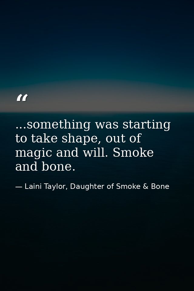 ...something was starting to take shape, out of magic and will. Smoke and bone. — Laini Taylor, Daughter of Smoke & Bone