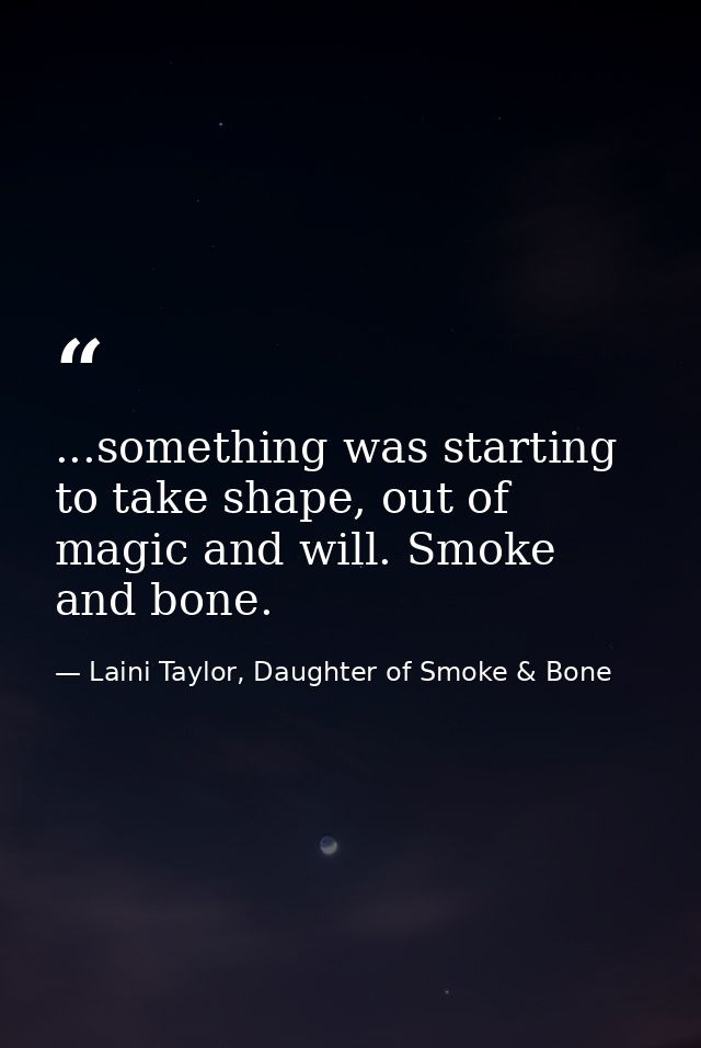 ...something was starting to take shape, out of magic and will. Smoke and bone. — Laini Taylor, Daughter of Smoke & Bone