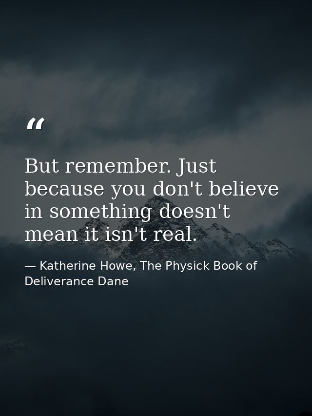But remember. Just because you don't believe in something doesn't mean it isn't real. — Katherine Howe, The Physick Book of Deliverance Dane