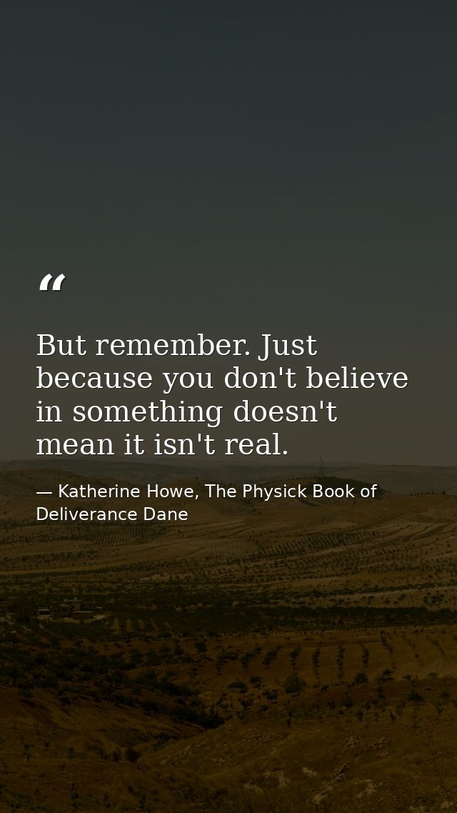 But remember. Just because you don't believe in something doesn't mean it isn't real. — Katherine Howe, The Physick Book of Deliverance Dane