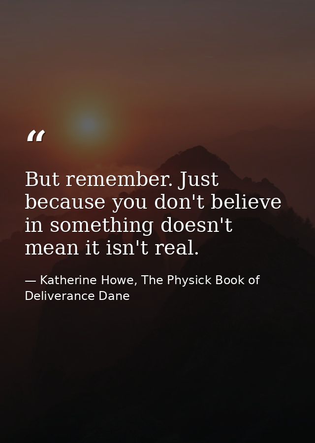 But remember. Just because you don't believe in something doesn't mean it isn't real. — Katherine Howe, The Physick Book of Deliverance Dane