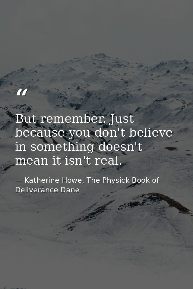 But remember. Just because you don't believe in something doesn't mean it isn't real. — Katherine Howe, The Physick Book of Deliverance Dane
