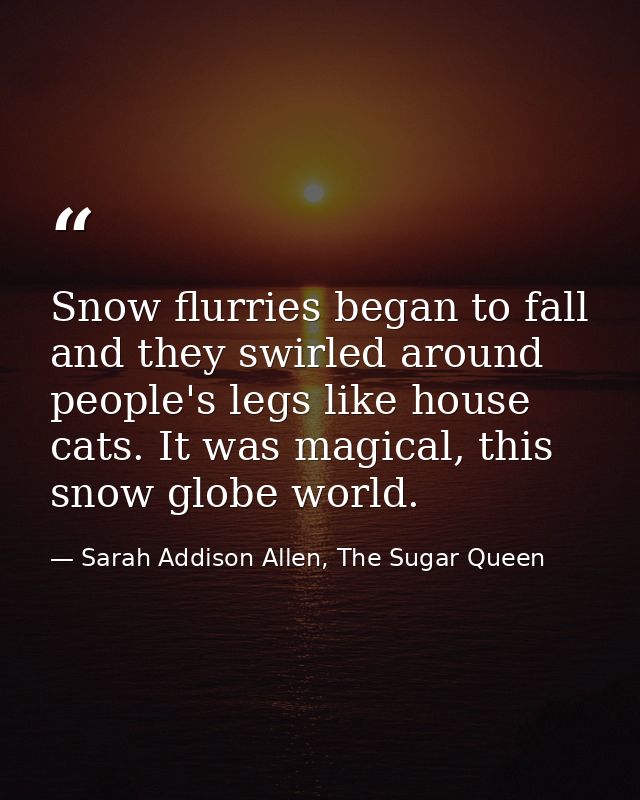 Snow flurries began to fall and they swirled around people's legs like house cats. It was magical, this snow globe world — Sarah Addison Allen, The Sugar Queen