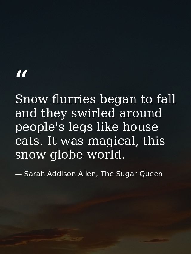 Snow flurries began to fall and they swirled around people's legs like house cats. It was magical, this snow globe world — Sarah Addison Allen, The Sugar Queen