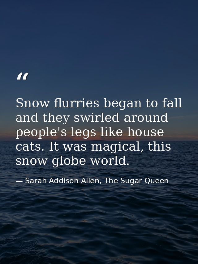 Snow flurries began to fall and they swirled around people's legs like house cats. It was magical, this snow globe world — Sarah Addison Allen, The Sugar Queen
