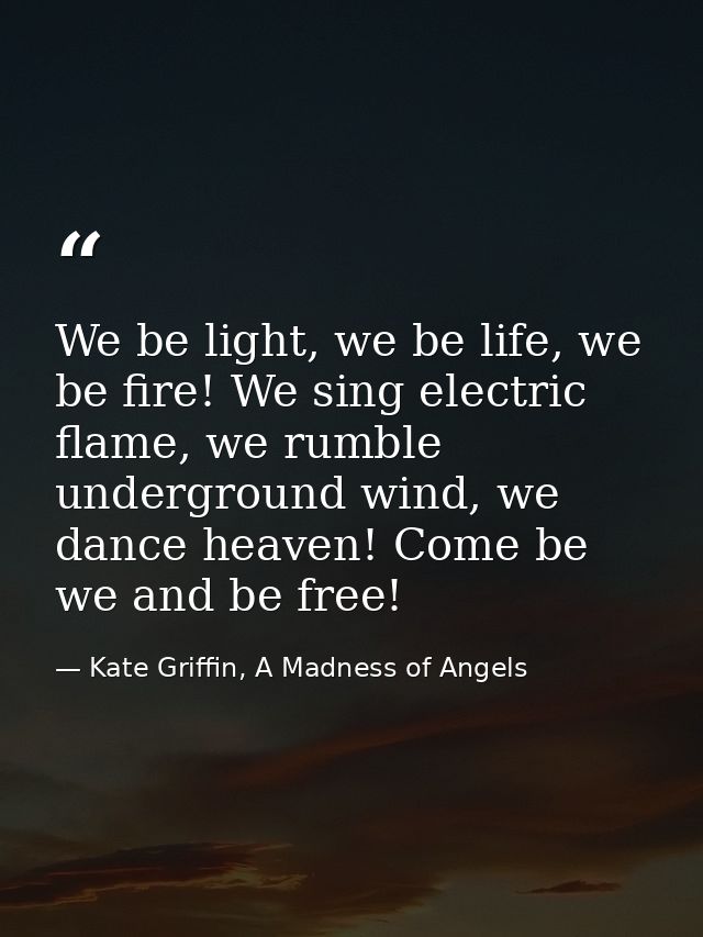 We be light, we be life, we be fire! We sing electric flame, we rumble underground wind, we dance heaven! Come be we and — Kate Griffin, A Madness of Angels