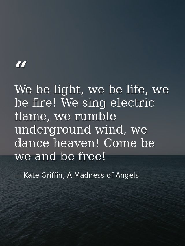 We be light, we be life, we be fire! We sing electric flame, we rumble underground wind, we dance heaven! Come be we and — Kate Griffin, A Madness of Angels