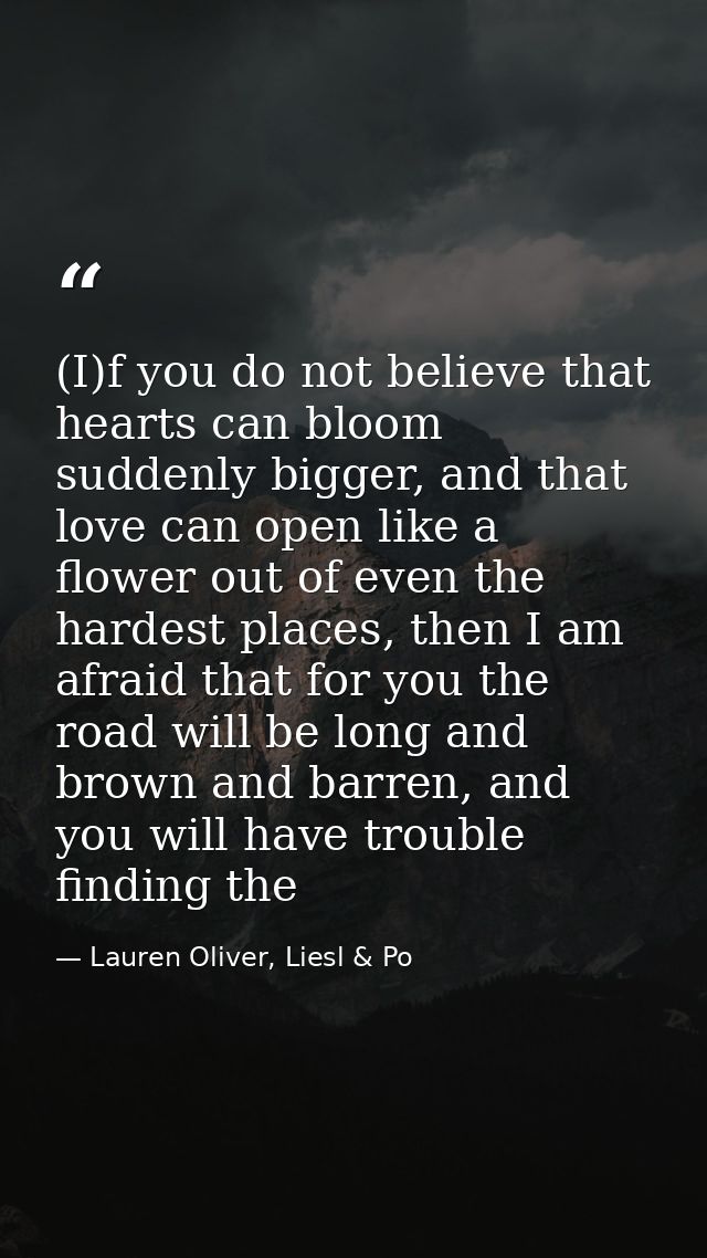 (I)f you do not believe that hearts can bloom suddenly bigger, and that love can open like a flower out of even the hard — Lauren Oliver, Liesl & Po