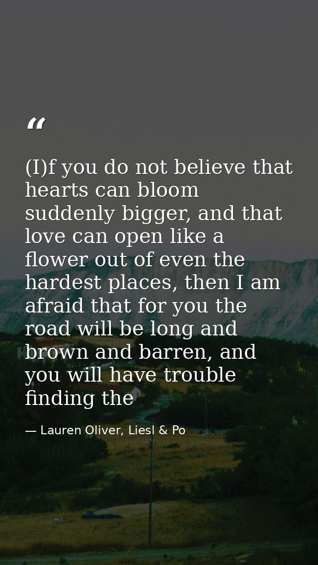 (I)f you do not believe that hearts can bloom suddenly bigger, and that love can open like a flower out of even the hard — Lauren Oliver, Liesl & Po