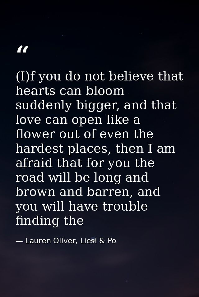 (I)f you do not believe that hearts can bloom suddenly bigger, and that love can open like a flower out of even the hard — Lauren Oliver, Liesl & Po