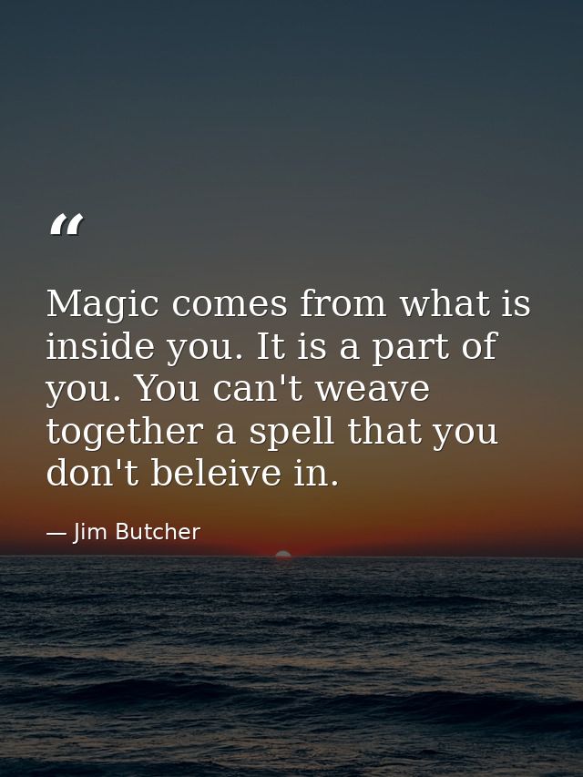 Magic comes from what is inside you. It is a part of you. You can't weave together a spell that you don't beleive in. — Jim Butcher