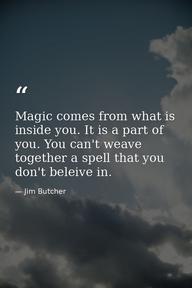Magic comes from what is inside you. It is a part of you. You can't weave together a spell that you don't beleive in. — Jim Butcher
