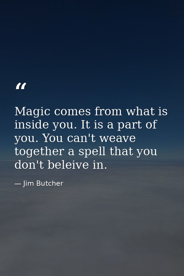Magic comes from what is inside you. It is a part of you. You can't weave together a spell that you don't beleive in. — Jim Butcher
