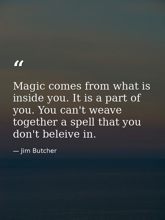 Magic comes from what is inside you. It is a part of you. You can't weave together a spell that you don't beleive in. — Jim Butcher