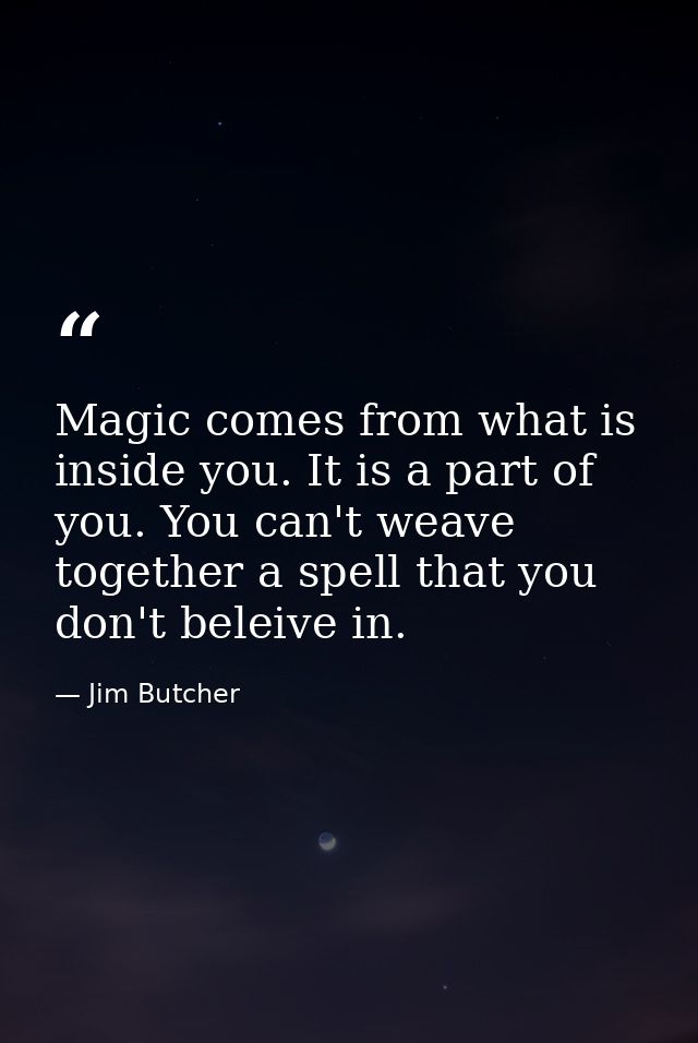 Magic comes from what is inside you. It is a part of you. You can't weave together a spell that you don't beleive in. — Jim Butcher