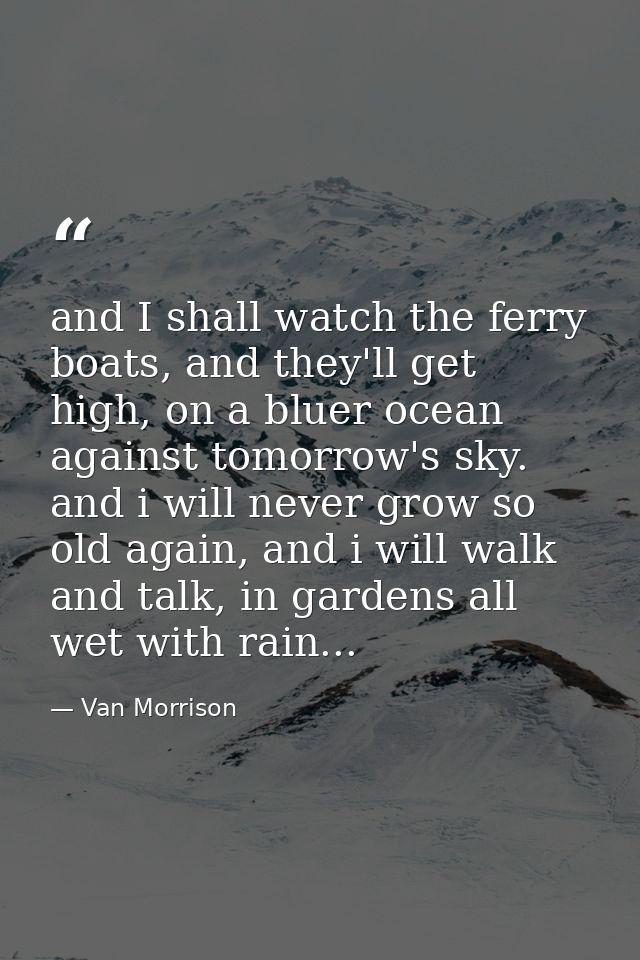 and I shall watch the ferry boats, and they'll get high, on a bluer ocean against tomorrow's sky. and i will never grow  — Van Morrison