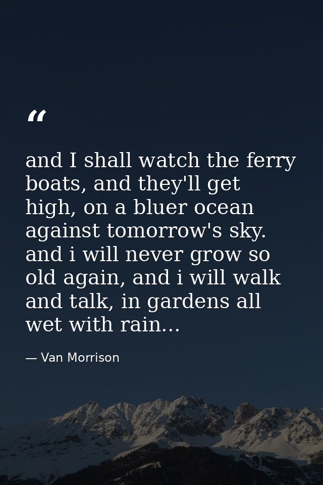 and I shall watch the ferry boats, and they'll get high, on a bluer ocean against tomorrow's sky. and i will never grow  — Van Morrison