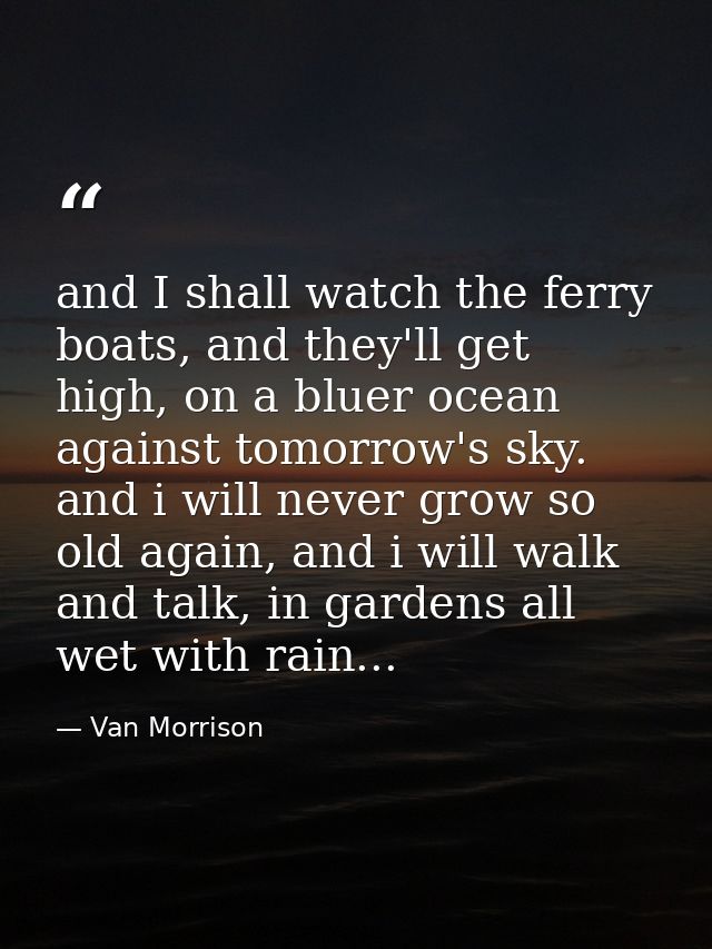 and I shall watch the ferry boats, and they'll get high, on a bluer ocean against tomorrow's sky. and i will never grow  — Van Morrison