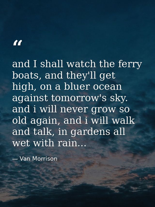 and I shall watch the ferry boats, and they'll get high, on a bluer ocean against tomorrow's sky. and i will never grow  — Van Morrison