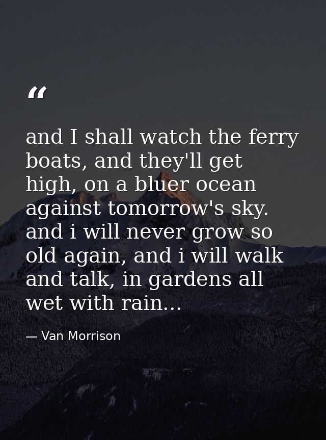 and I shall watch the ferry boats, and they'll get high, on a bluer ocean against tomorrow's sky. and i will never grow  — Van Morrison