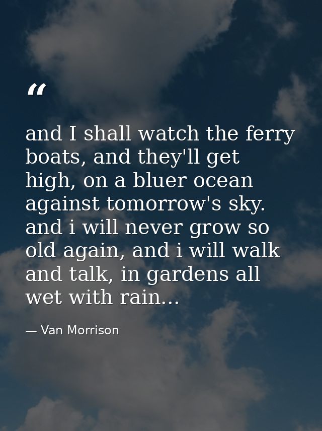 and I shall watch the ferry boats, and they'll get high, on a bluer ocean against tomorrow's sky. and i will never grow  — Van Morrison