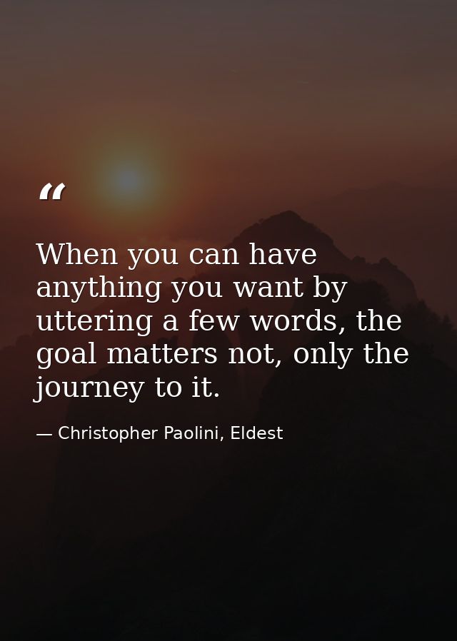 When you can have anything you want by uttering a few words, the goal matters not, only the journey to it. — Christopher Paolini, Eldest