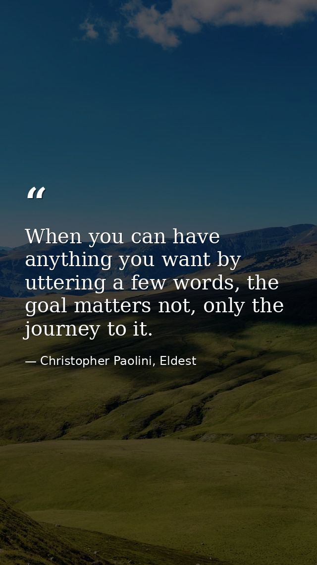 When you can have anything you want by uttering a few words, the goal matters not, only the journey to it. — Christopher Paolini, Eldest