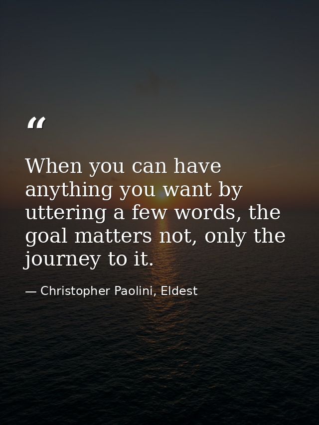 When you can have anything you want by uttering a few words, the goal matters not, only the journey to it. — Christopher Paolini, Eldest