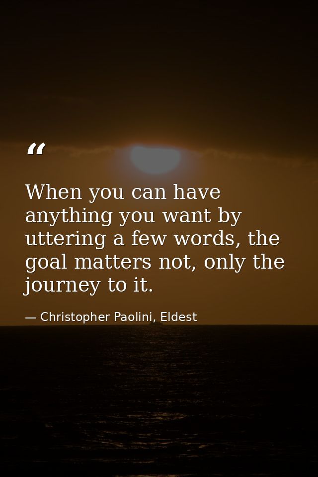 When you can have anything you want by uttering a few words, the goal matters not, only the journey to it. — Christopher Paolini, Eldest