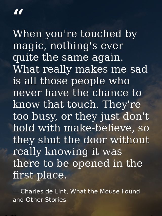 When you're touched by magic, nothing's ever quite the same again. What really makes me sad is all those people who neve — Charles de Lint, What the Mouse Found and Other Stories