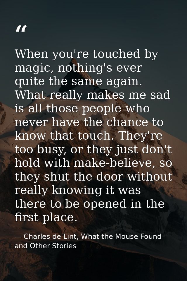 When you're touched by magic, nothing's ever quite the same again. What really makes me sad is all those people who neve — Charles de Lint, What the Mouse Found and Other Stories