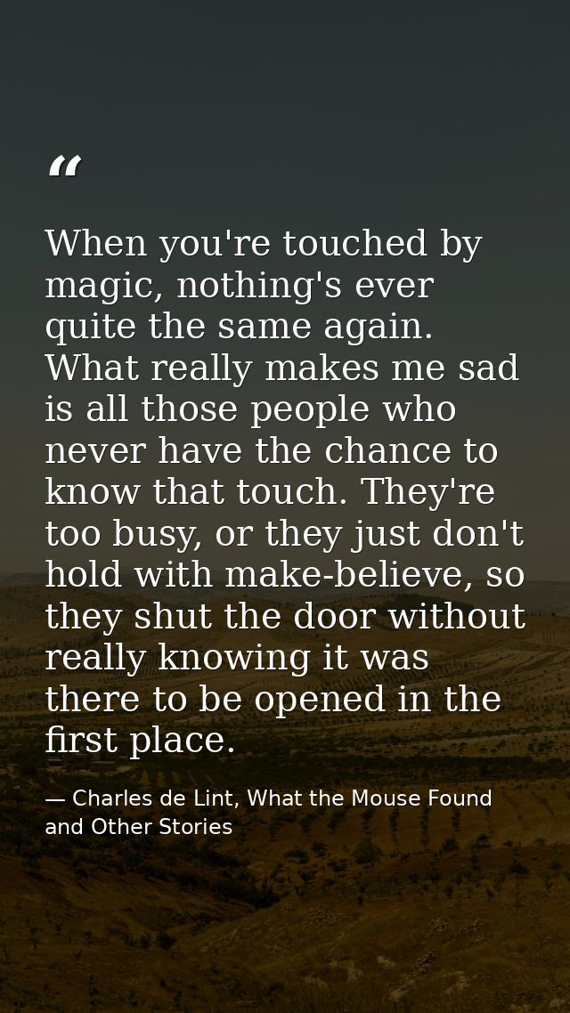 When you're touched by magic, nothing's ever quite the same again. What really makes me sad is all those people who neve — Charles de Lint, What the Mouse Found and Other Stories