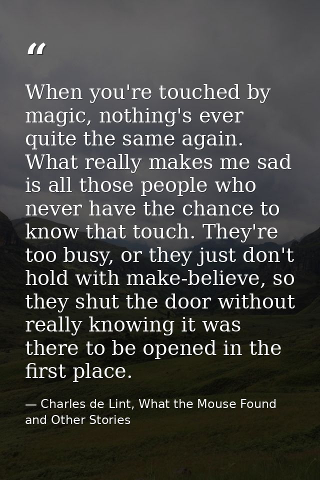 When you're touched by magic, nothing's ever quite the same again. What really makes me sad is all those people who neve — Charles de Lint, What the Mouse Found and Other Stories