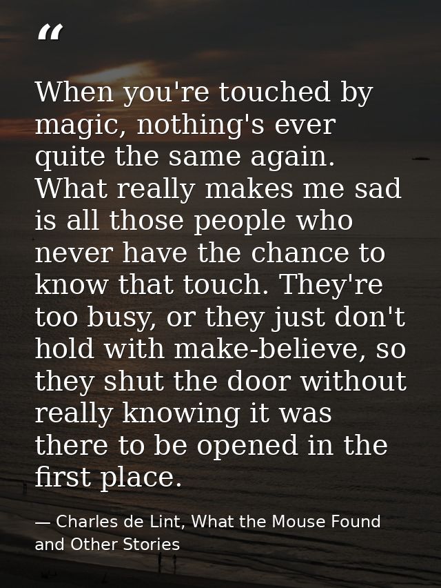 When you're touched by magic, nothing's ever quite the same again. What really makes me sad is all those people who neve — Charles de Lint, What the Mouse Found and Other Stories